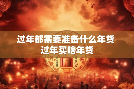 过年都需要准备什么年货 过年买啥年货