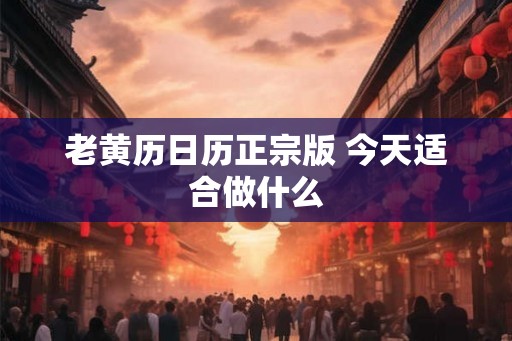 老黄历日历正宗版 今天适合做什么