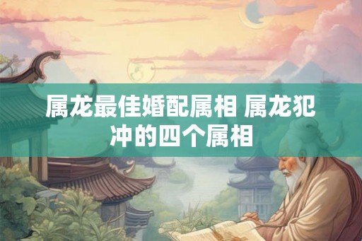 属龙最佳婚配属相 属龙犯冲的四个属相