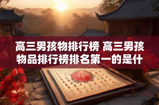 高三男孩物排行榜 高三男孩物品排行榜排名第一的是什么 高三男孩物排行榜 高三男孩物品排行榜排名第一的是什么