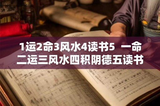 1运2命3风水4读书5  一命二运三风水四积阴德五读书