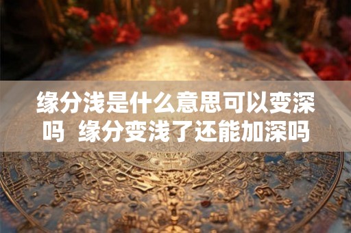 缘分浅是什么意思可以变深吗  缘分变浅了还能加深吗