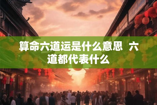 算命六道运是什么意思  六道都代表什么