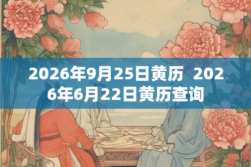 2026年9月25日黄历 2026年6月22日黄历查询 2026年9月25日黄历 2026年6月22日黄历查询