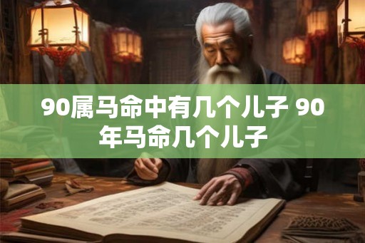 90属马命中有几个儿子 90年马命几个儿子
