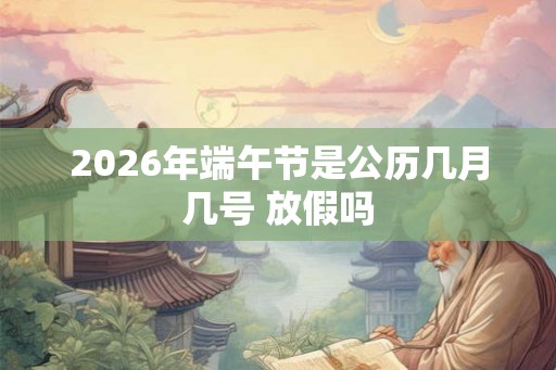 2026年端午节是公历几月几号 放假吗