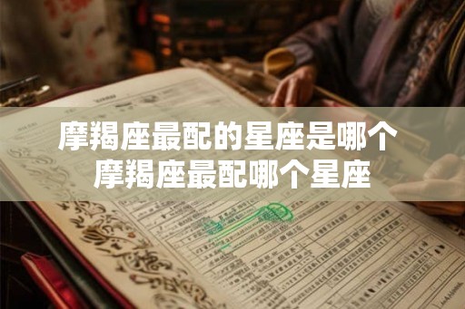 摩羯座最配的星座是哪个 摩羯座最配哪个星座