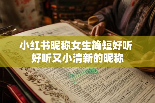 小红书昵称女生简短好听 好听又小清新的昵称