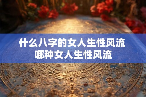 什么八字的女人生性风流 哪种女人生性风流