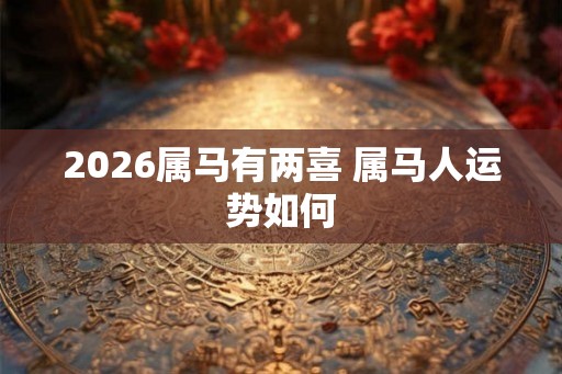 2026属马有两喜 属马人运势如何