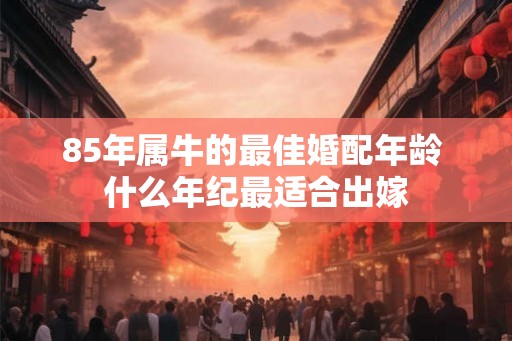 85年属牛的最佳婚配年龄 什么年纪最适合出嫁