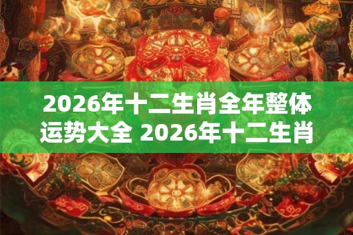 2026年十二生肖全年整体运势大全 2026年十二生肖运势大揭秘 2026年十二生肖全年整体运势大全 2026年十二生肖运势大揭秘