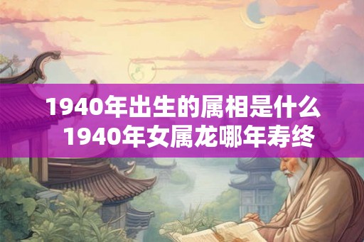 1940年出生的属相是什么  1940年女属龙哪年寿终