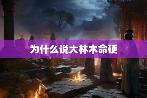 为什么说大林木命硬