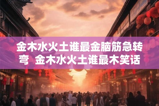 金木水火土谁最金脑筋急转弯  金木水火土谁最木笑话