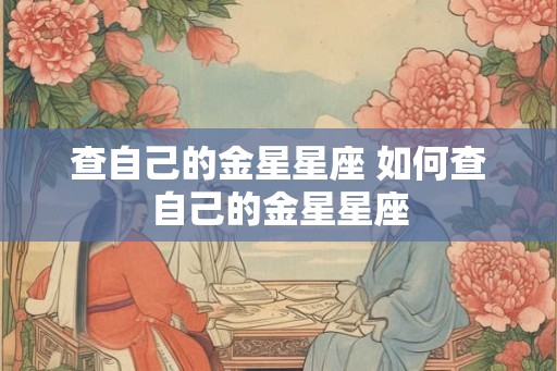 查自己的金星星座 如何查自己的金星星座 查自己的金星星座 如何查自己的金星星座