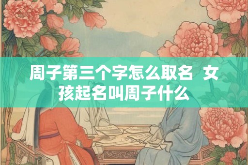 周子第三个字怎么取名  女孩起名叫周子什么