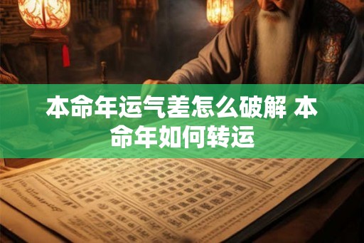 本命年运气差怎么破解 本命年如何转运