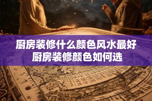 厨房装修什么颜色风水最好 厨房装修颜色如何选
