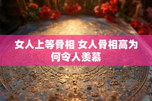 女人上等骨相 女人骨相高为何令人羡慕