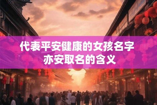代表平安健康的女孩名字  亦安取名的含义