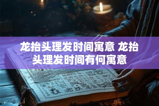 龙抬头理发时间寓意 龙抬头理发时间有何寓意