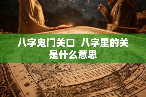 八字鬼门关口  八字里的关是什么意思