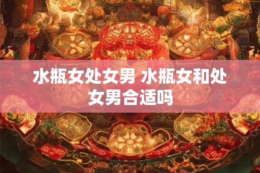水瓶女处女男 水瓶女和处女男合适吗