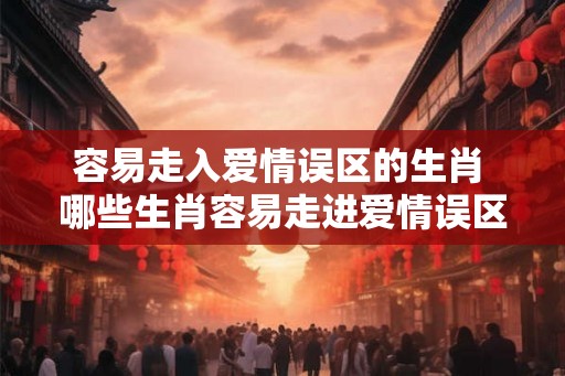 容易走入爱情误区的生肖 哪些生肖容易走进爱情误区