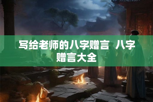 写给老师的八字赠言 八字赠言大全 写给老师的八字赠言 八字赠言大全