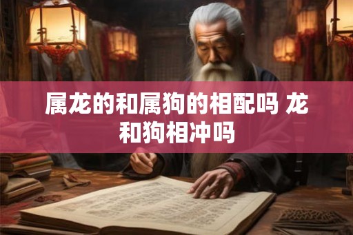 属龙的和属狗的相配吗 龙和狗相冲吗