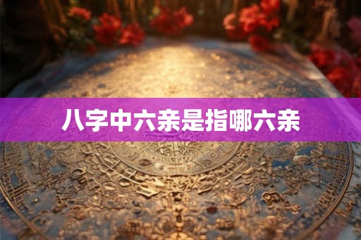 八字中六亲是指哪六亲