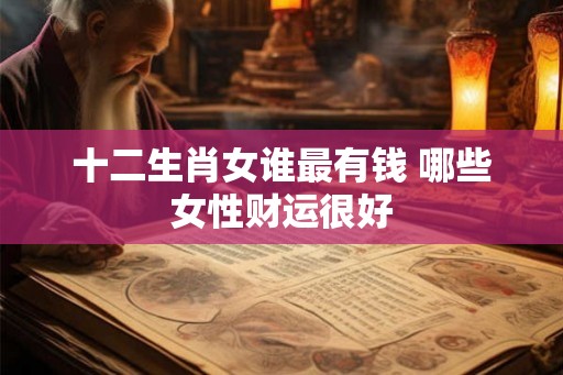 十二生肖女谁最有钱 哪些女性财运很好 十二生肖女谁最有钱 哪些女性财运很好
