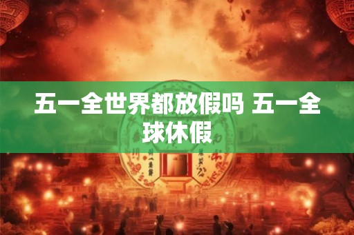 五一全世界都放假吗 五一全球休假