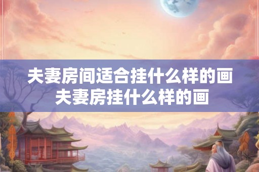 夫妻房间适合挂什么样的画 夫妻房挂什么样的画 夫妻房间适合挂什么样的画 夫妻房挂什么样的画