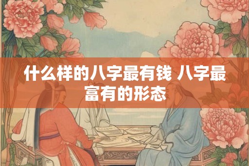 什么样的八字最有钱 八字最富有的形态