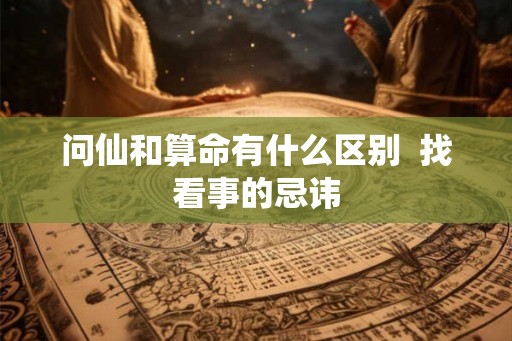 问仙和算命有什么区别  找看事的忌讳