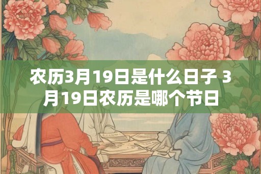 农历3月19日是什么日子 3月19日农历是哪个节日 农历3月19日是什么日子 3月19日农历是哪个节日