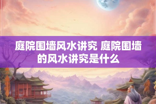 庭院围墙风水讲究 庭院围墙的风水讲究是什么