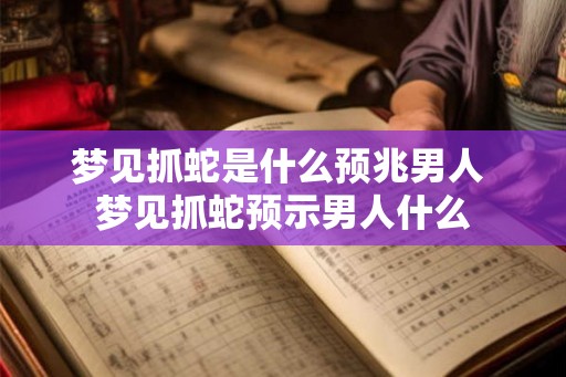 梦见抓蛇是什么预兆男人 梦见抓蛇预示男人什么
