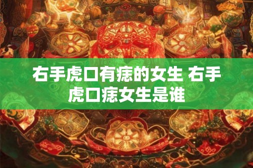 右手虎口有痣的女生 右手虎口痣女生是谁