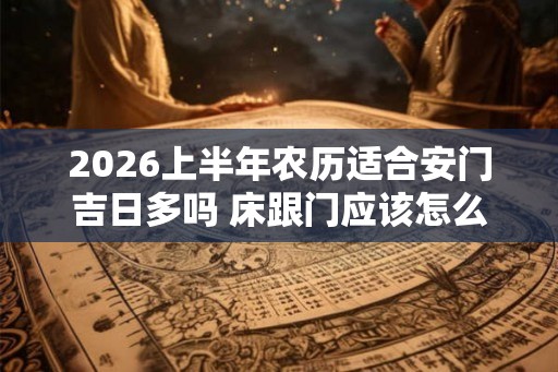 2026上半年农历适合安门吉日多吗 床跟门应该怎么摆放 2026上半年农历适合安门吉日多吗 床跟门应该怎么摆放
