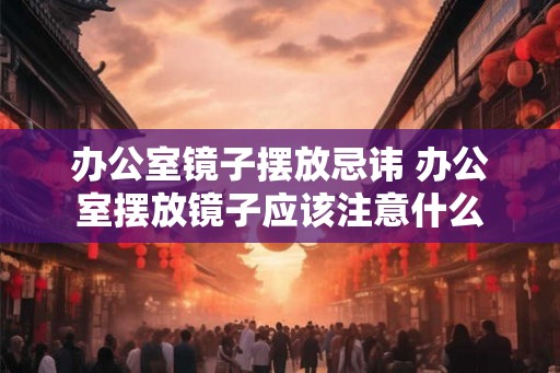 办公室镜子摆放忌讳 办公室摆放镜子应该注意什么