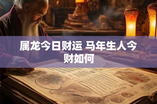 属龙今日财运 马年生人今财如何