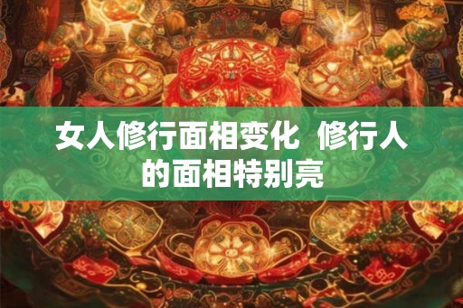 女人修行面相变化  修行人的面相特别亮