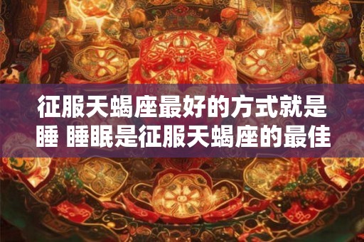 征服天蝎座最好的方式就是睡 睡眠是征服天蝎座的最佳方式吗