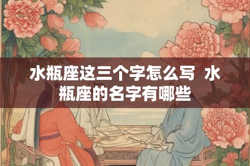 水瓶座这三个字怎么写  水瓶座的名字有哪些