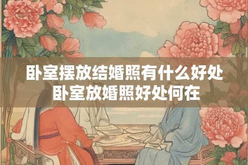 卧室摆放结婚照有什么好处 卧室放婚照好处何在 卧室摆放结婚照有什么好处 卧室放婚照好处何在