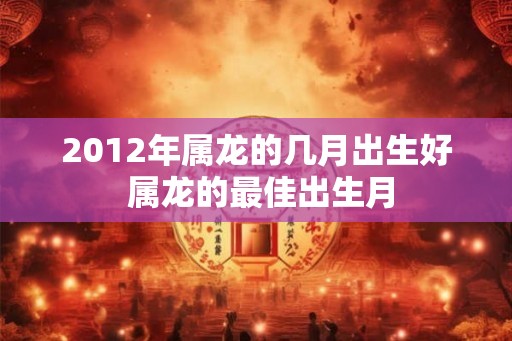 2012年属龙的几月出生好 属龙的最佳出生月