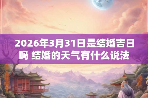 2026年3月31日是结婚吉日吗 结婚的天气有什么说法